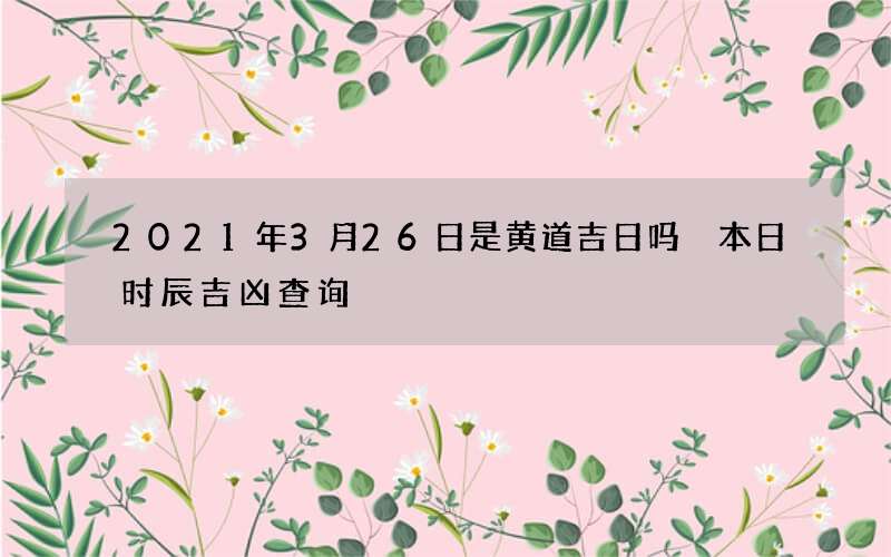 2021年3月26日是黄道吉日吗 本日时辰吉凶查询